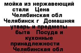 мойка из нержавеющий стали › Цена ­ 700 - Челябинская обл., Челябинск г. Домашняя утварь и предметы быта » Посуда и кухонные принадлежности   . Челябинская обл.,Челябинск г.